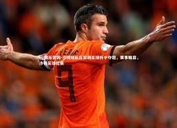 ng娱乐官网-沙特球队在亚洲足球杯中夺冠，赛事瞩目，沙特足球比赛