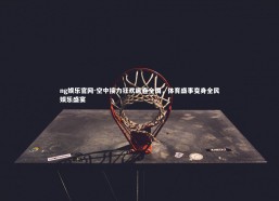 ng娱乐官网-空中接力狂欢席卷全国，体育盛事变身全民娱乐盛宴