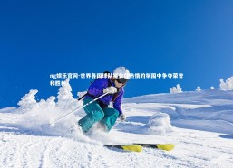 ng娱乐官网-世界各国球队将会在热情的氛围中争夺荣誉和胜利