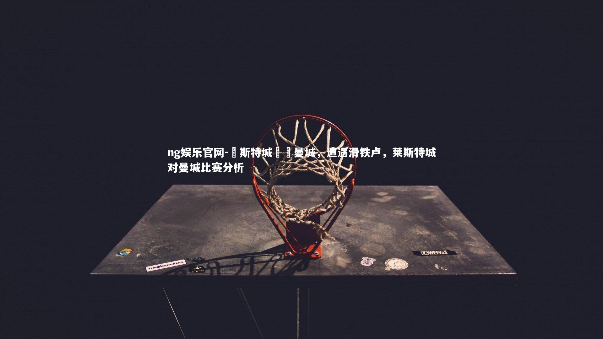 ng娱乐官网-萊斯特城慘敗曼城,遭遇滑铁卢,莱斯特城对曼城比赛分析