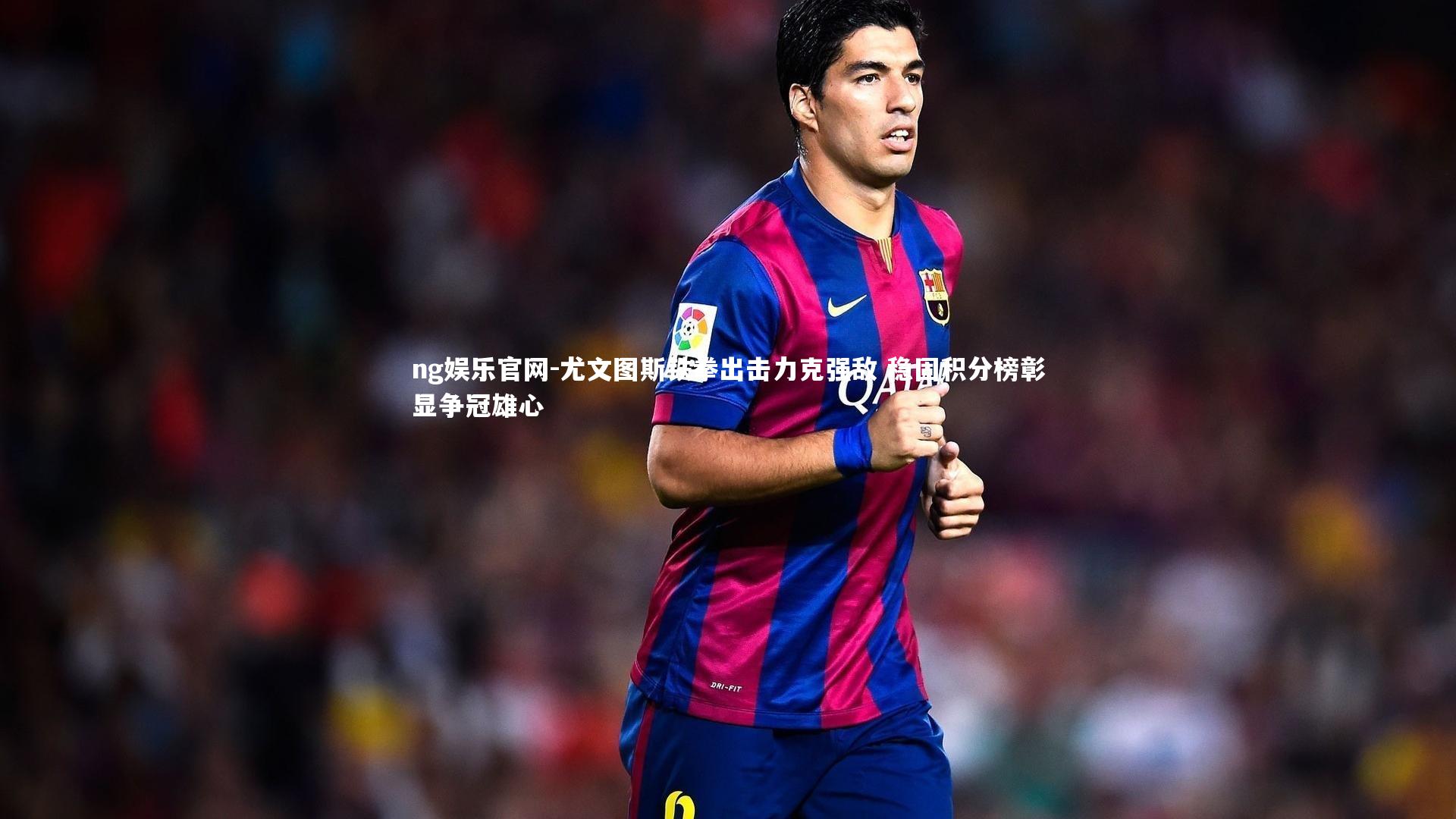 尤文图斯铁拳出击力克强敌 稳固积分榜彰显争冠雄心